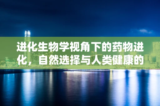 进化生物学视角下的药物进化，自然选择与人类健康的未来
