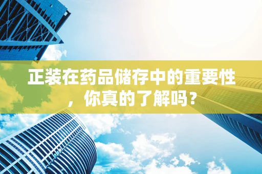 正装在药品储存中的重要性，你真的了解吗？
