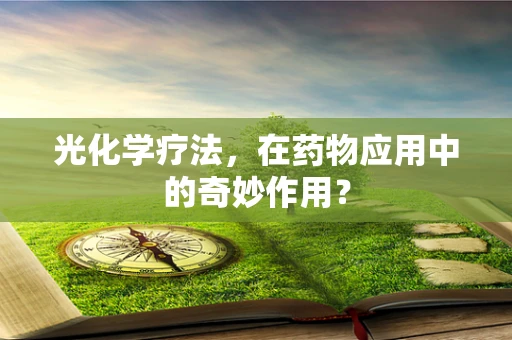 光化学疗法，在药物应用中的奇妙作用？