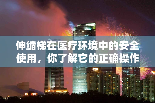 伸缩梯在医疗环境中的安全使用，你了解它的正确操作吗？