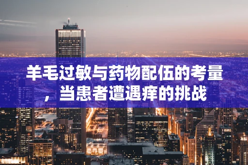 羊毛过敏与药物配伍的考量，当患者遭遇痒的挑战