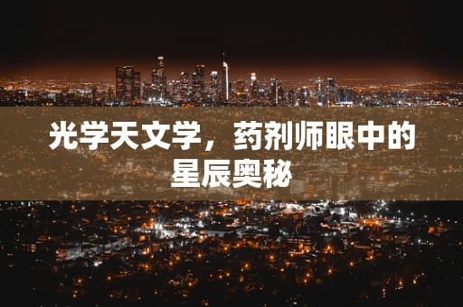 光学天文学，药剂师眼中的星辰奥秘