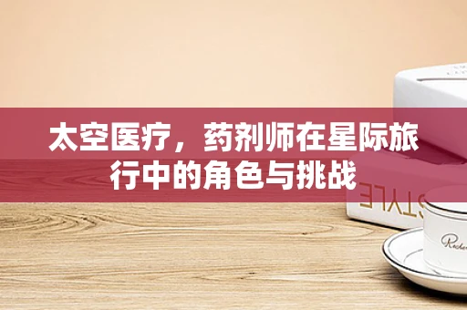 太空医疗，药剂师在星际旅行中的角色与挑战