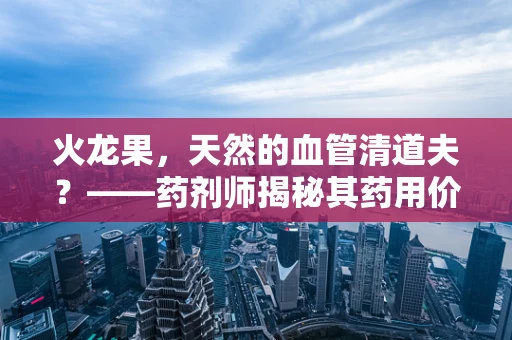 火龙果，天然的血管清道夫？——药剂师揭秘其药用价值