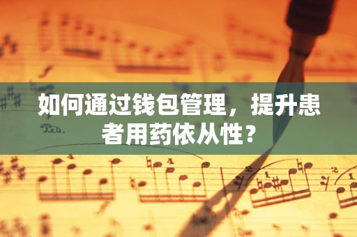 如何通过钱包管理，提升患者用药依从性？