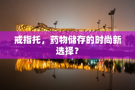 戒指托，药物储存的时尚新选择？