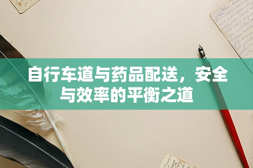 自行车道与药品配送，安全与效率的平衡之道