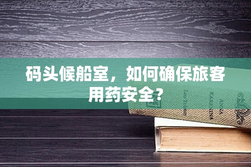 码头候船室，如何确保旅客用药安全？