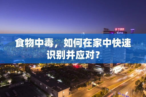 食物中毒，如何在家中快速识别并应对？