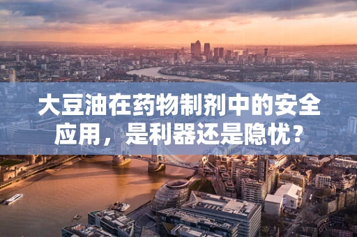 大豆油在药物制剂中的安全应用，是利器还是隐忧？