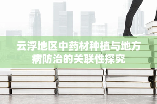 云浮地区中药材种植与地方病防治的关联性探究