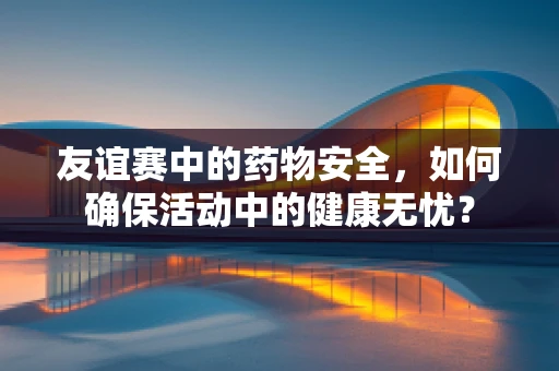 友谊赛中的药物安全，如何确保活动中的健康无忧？