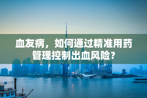 血友病，如何通过精准用药管理控制出血风险？