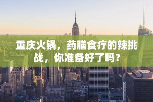 重庆火锅，药膳食疗的辣挑战，你准备好了吗？