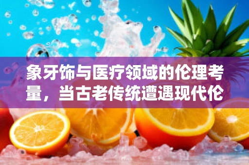 象牙饰与医疗领域的伦理考量，当古老传统遭遇现代伦理
