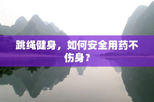 跳绳健身，如何安全用药不伤身？