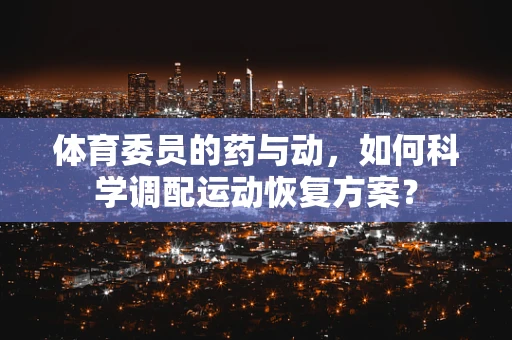 体育委员的药与动，如何科学调配运动恢复方案？