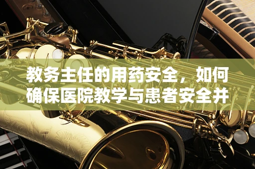 教务主任的用药安全，如何确保医院教学与患者安全并重？