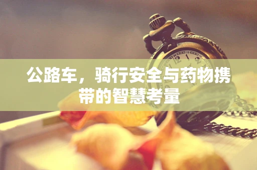公路车，骑行安全与药物携带的智慧考量