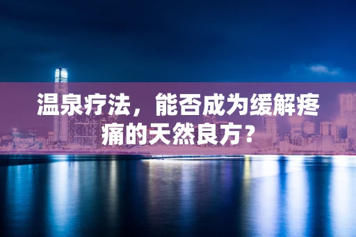 温泉疗法，能否成为缓解疼痛的天然良方？