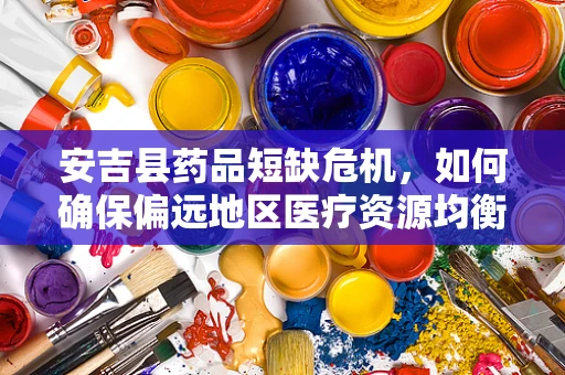 安吉县药品短缺危机，如何确保偏远地区医疗资源均衡？