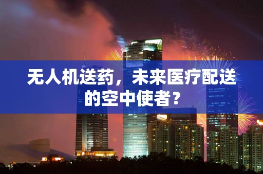 无人机送药，未来医疗配送的空中使者？