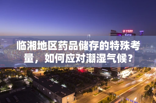 临湘地区药品储存的特殊考量，如何应对潮湿气候？