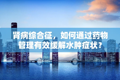 肾病综合征，如何通过药物管理有效缓解水肿症状？