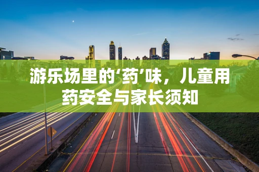 游乐场里的‘药’味，儿童用药安全与家长须知