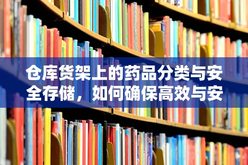 仓库货架上的药品分类与安全存储，如何确保高效与安全？
