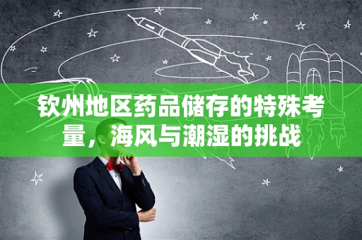 钦州地区药品储存的特殊考量，海风与潮湿的挑战
