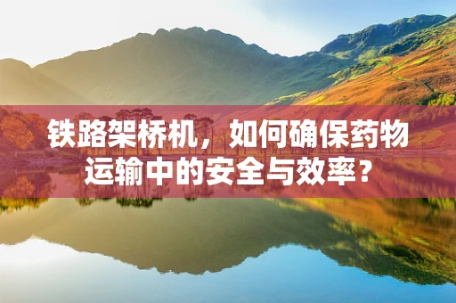 铁路架桥机，如何确保药物运输中的安全与效率？