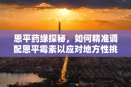 恩平药缘探秘，如何精准调配恩平霉素以应对地方性挑战？