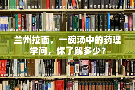 兰州拉面，一碗汤中的药理学问，你了解多少？