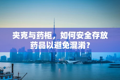 夹克与药柜，如何安全存放药品以避免混淆？