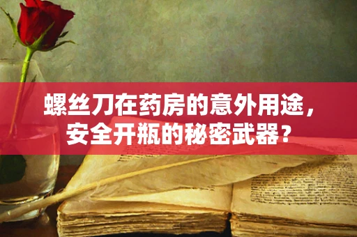 螺丝刀在药房的意外用途，安全开瓶的秘密武器？