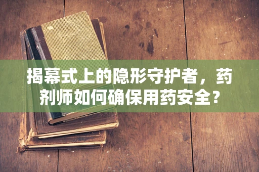 揭幕式上的隐形守护者，药剂师如何确保用药安全？