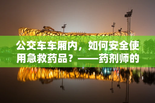 公交车车厢内，如何安全使用急救药品？——药剂师的专业视角