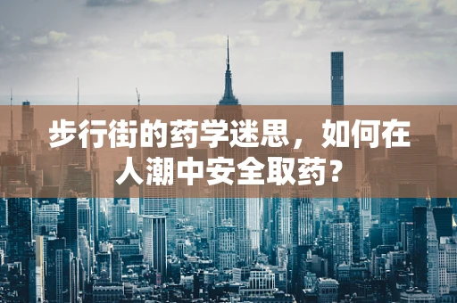 步行街的药学迷思，如何在人潮中安全取药？