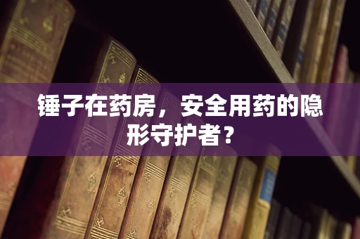 锤子在药房，安全用药的隐形守护者？