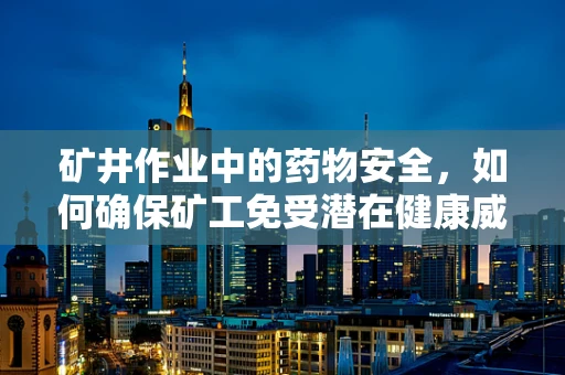 矿井作业中的药物安全，如何确保矿工免受潜在健康威胁？