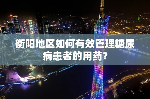衡阳地区如何有效管理糖尿病患者的用药？