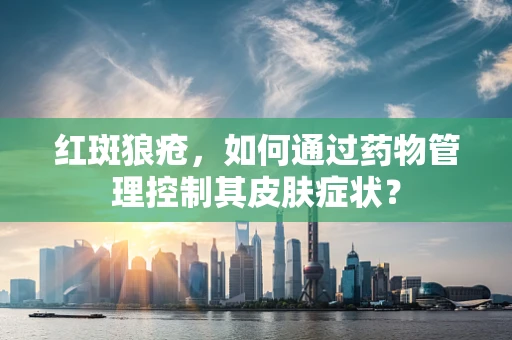 红斑狼疮，如何通过药物管理控制其皮肤症状？