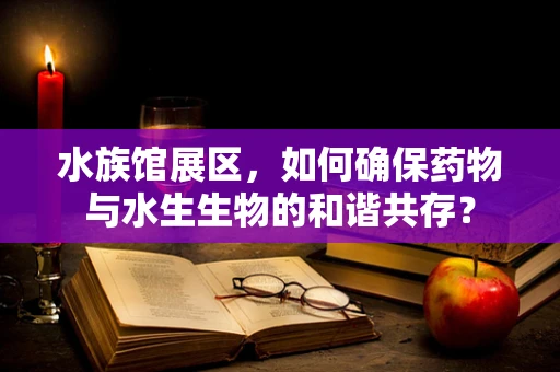 水族馆展区，如何确保药物与水生生物的和谐共存？