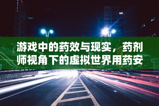 游戏中的药效与现实，药剂师视角下的虚拟世界用药安全