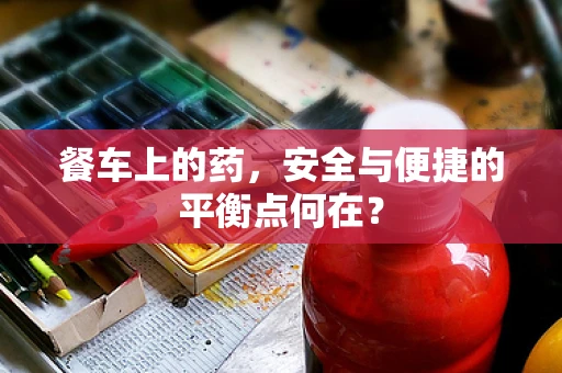 餐车上的药，安全与便捷的平衡点何在？