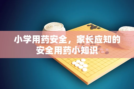 小学用药安全，家长应知的安全用药小知识