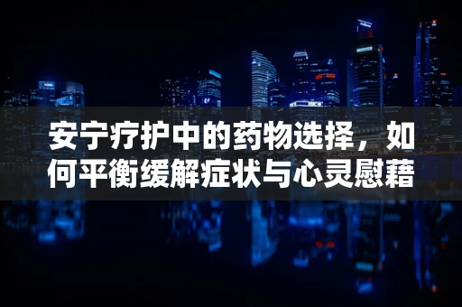 安宁疗护中的药物选择，如何平衡缓解症状与心灵慰藉？