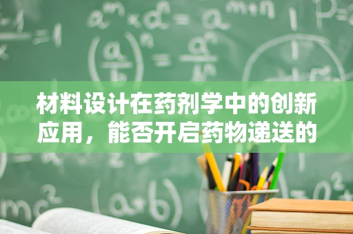 材料设计在药剂学中的创新应用，能否开启药物递送的新纪元？