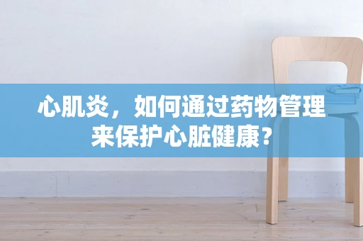 心肌炎，如何通过药物管理来保护心脏健康？
